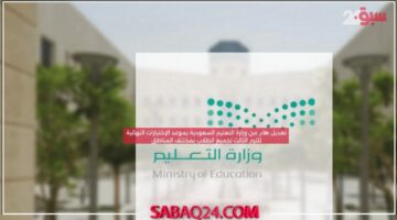 تعديل هام من وزارة التعليم السعودية بموعد الإختبارات النهائية للترم الثالث لجميع الطلاب بمختلف المناطق